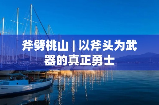 斧劈桃山 | 以斧头为武器的真正勇士