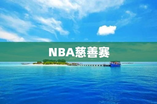 NBA慈善赛:让篮球成为改变世界的力量 NBA慈善赛:让篮球成为改变世界的力量