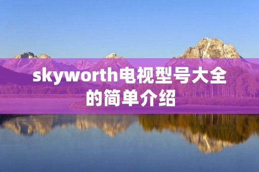 skyworth电视型号大全的简单介绍 skyworth电视型号大全的简单介绍
