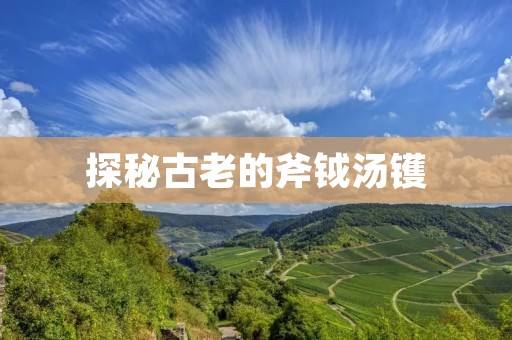 探秘古老的斧钺汤镬 探秘古老的斧钺汤镬