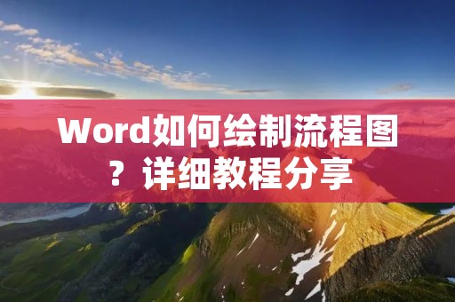 Word如何绘制流程图?详细教程分享 Word如何绘制流程图?详细教程分享