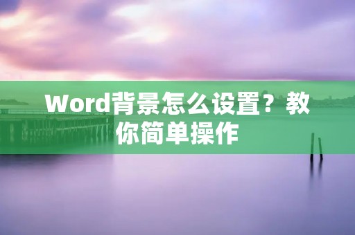 Word背景怎么设置?教你简单操作 Word背景怎么设置?教你简单操作