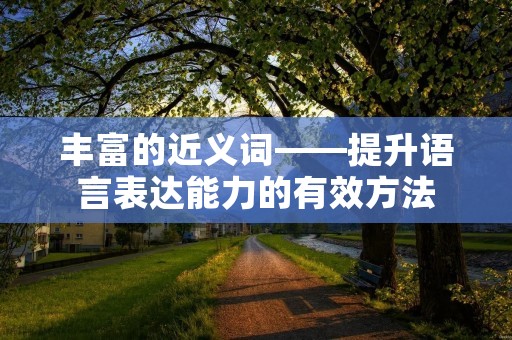 丰富的近义词——提升语言表达能力的有效方法