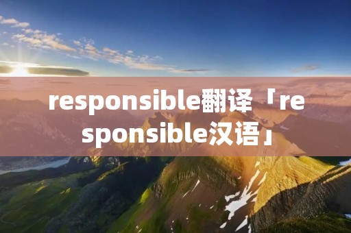 responsible翻译「responsible汉语」 responsible翻译「responsible汉语」