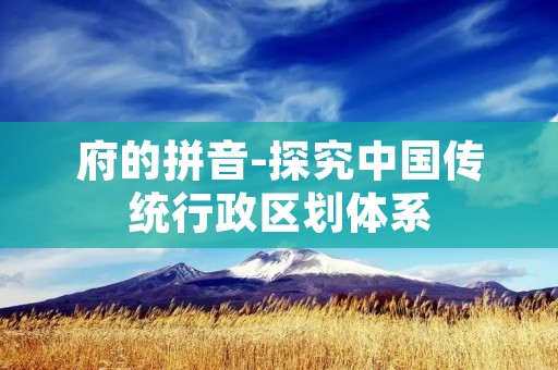 府的拼音-探究中国传统行政区划体系 府的拼音-探究中国传统行政区划体系