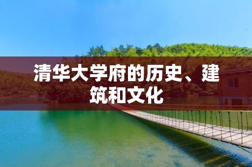 清华大学府的历史、建筑和文化 清华大学府的历史、建筑和文化