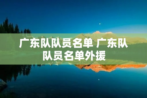 广东队队员名单 广东队队员名单外援 广东队队员名单 广东队队员名单外援