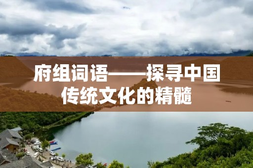 府组词语——探寻中国传统文化的精髓 府组词语——探寻中国传统文化的精髓