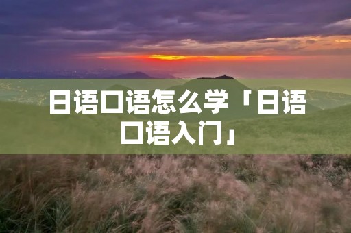 日语口语怎么学「日语口语入门」