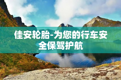 佳安轮胎-为您的行车安全保驾护航 佳安轮胎-为您的行车安全保驾护航