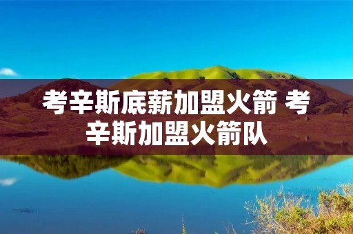 考辛斯底薪加盟火箭 考辛斯加盟火箭队 考辛斯底薪加盟火箭 考辛斯加盟火箭队