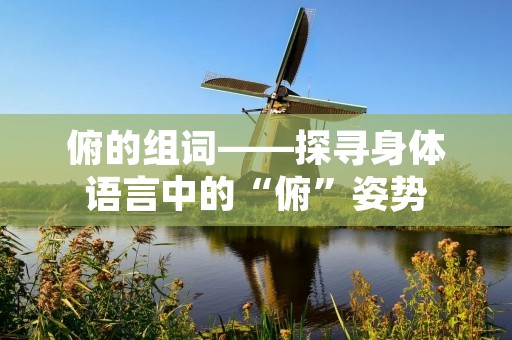 俯的组词——探寻身体语言中的“俯”姿势 俯的组词——探寻身体语言中的“俯”姿势