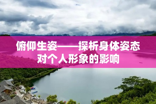 俯仰生姿——探析身体姿态对个人形象的影响 俯仰生姿——探析身体姿态对个人形象的影响