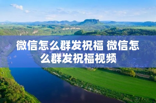 微信怎么群发祝福 微信怎么群发祝福视频