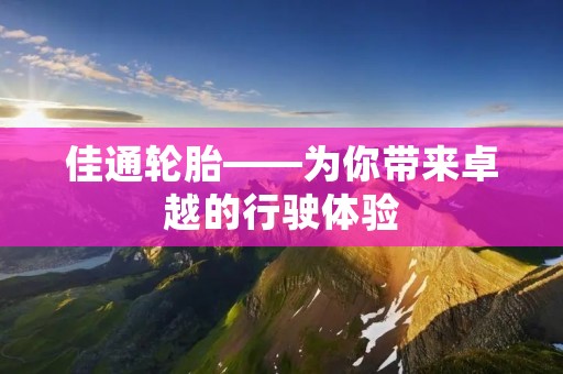 佳通轮胎——为你带来卓越的行驶体验 佳通轮胎——为你带来卓越的行驶体验