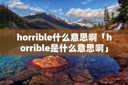 horrible什么意思啊「horrible是什么意思啊」 horrible什么意思啊「horrible是什么意思啊」