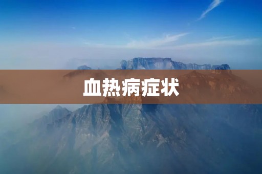 血热病症状:了解病情,保护健康