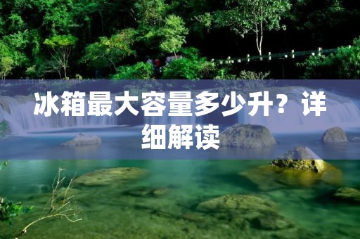 冰箱最大容量多少升?详细解读 冰箱最大容量多少升?详细解读