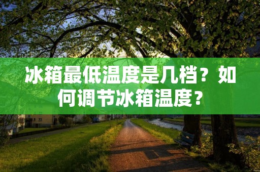 冰箱最低温度是几档？如何调节冰箱温度？