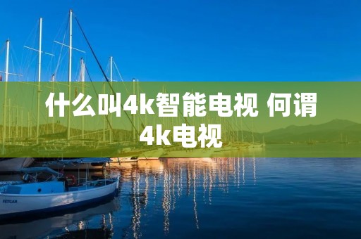 什么叫4k智能电视 何谓4k电视 什么叫4k智能电视 何谓4k电视