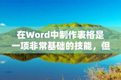 在Word中制作表格是一项非常基础的技能，但是对于需要频繁使用Word进行文档排版的人来说，这是一项必不可少的技能。下面就来介绍一下Word怎样制作表格。
