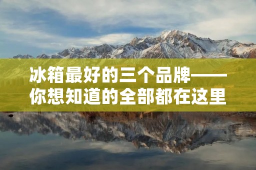 冰箱最好的三个品牌——你想知道的全部都在这里! 冰箱最好的三个品牌——你想知道的全部都在这里!