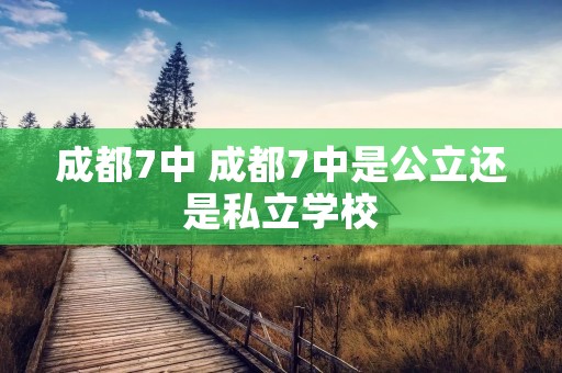 成都7中 成都7中是公立还是私立学校