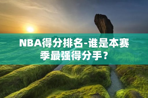 NBA得分排名-谁是本赛季最强得分手？