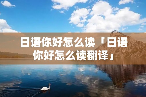 日语你好怎么读「日语你好怎么读翻译」