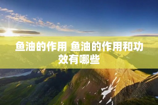 鱼油的作用 鱼油的作用和功效有哪些