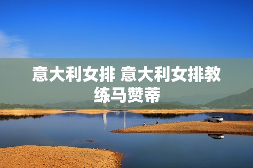 意大利女排 意大利女排教练马赞蒂