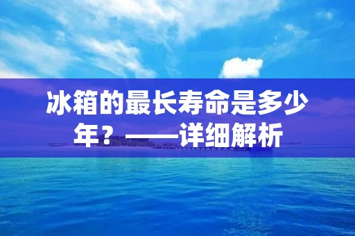 冰箱的最长寿命是多少年？——详细解析