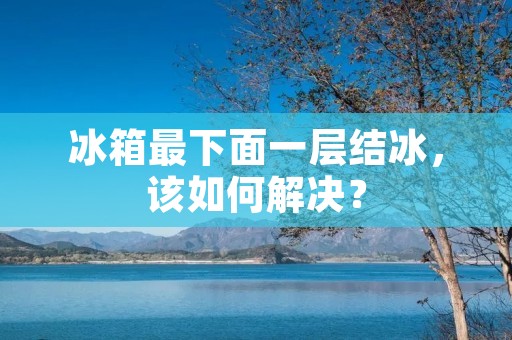 冰箱最下面一层结冰,该如何解决? 冰箱最下面一层结冰,该如何解决?