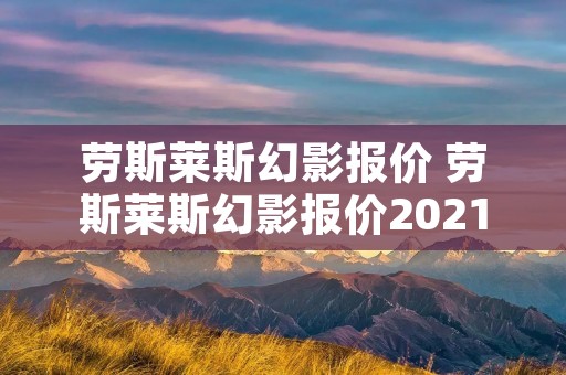 劳斯莱斯幻影报价 劳斯莱斯幻影报价2021