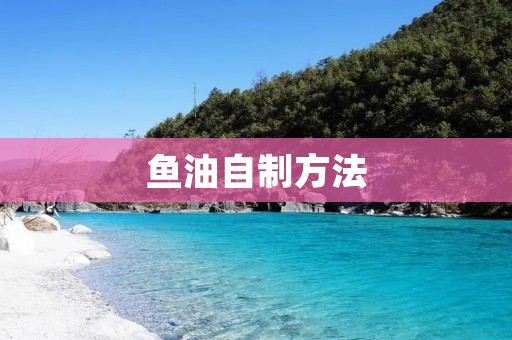 鱼油自制方法:健康易得的美味佳品 鱼油自制方法:健康易得的美味佳品