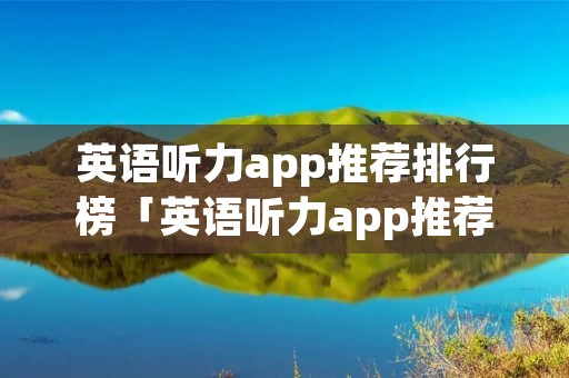 英语听力app推荐排行榜「英语听力app推荐排行榜知乎」