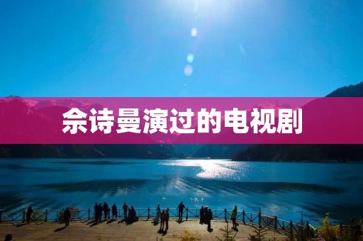 佘诗曼演过的电视剧:从《天涯俠醫》到《宸汐緣》