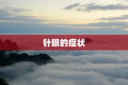 针眼的症状:如何判断和治疗? 针眼的症状:如何判断和治疗?