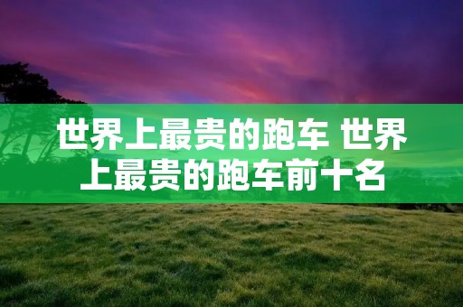 世界上最贵的跑车 世界上最贵的跑车前十名