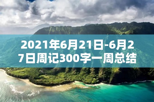 2021年6月21日-6月27日周记300字一周总结