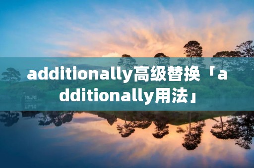 additionally高级替换「additionally用法」 additionally高级替换「additionally用法」