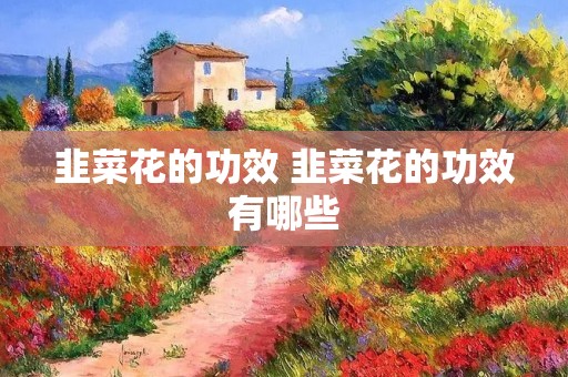 韭菜花的功效 韭菜花的功效有哪些