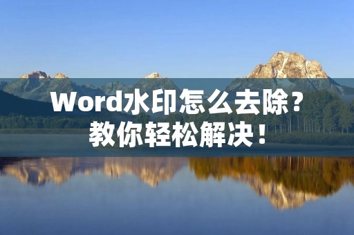Word水印怎么去除?教你轻松解决! Word水印怎么去除?教你轻松解决!