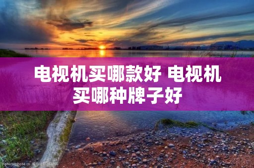 电视机买哪款好 电视机买哪种牌子好 电视机买哪款好 电视机买哪种牌子好