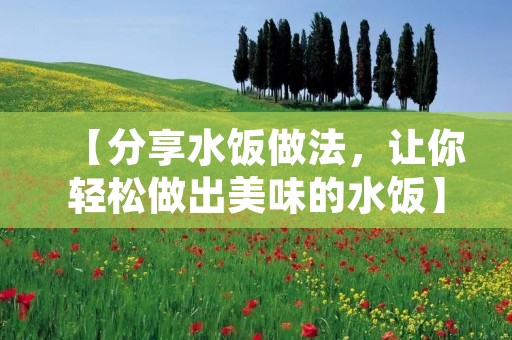 【分享水饭做法，让你轻松做出美味的水饭】