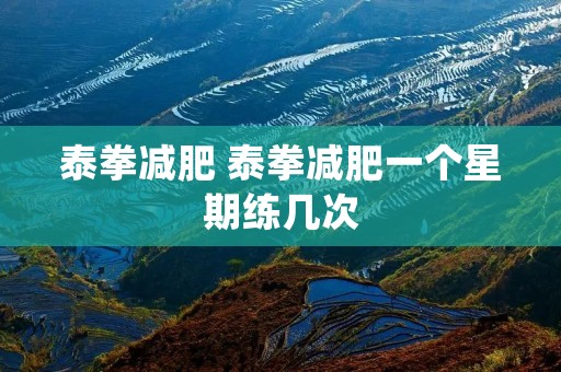 泰拳减肥 泰拳减肥一个星期练几次 泰拳减肥 泰拳减肥一个星期练几次