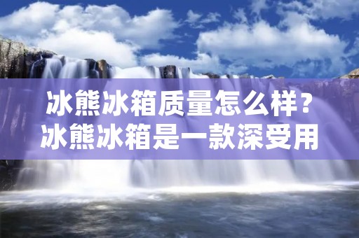 冰熊冰箱质量怎么样?冰熊冰箱是一款深受用户喜爱的家电产品,其产品质量备受关注。那么,冰熊冰箱的质量到底怎么样呢?接下来,我们就来一探究竟。 冰熊冰箱质量怎么样?冰熊冰箱是一款深受用户喜爱的家电产品,其产品质量备受关注。那么,冰熊冰箱的质量到底怎么样呢?接下来,我们就来一探究竟。