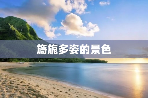 旖旎多姿的景色:描述美丽的自然风光