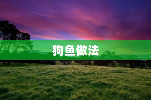 狗鱼做法:美味又健康的佳肴 狗鱼做法:美味又健康的佳肴
