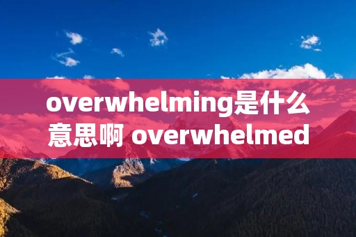 overwhelming是什么意思啊 overwhelmed是什么意思啊 overwhelming是什么意思啊 overwhelmed是什么意思啊
